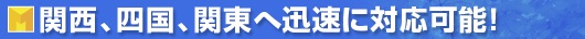 関西、四国、関東へ迅速に対応可能！